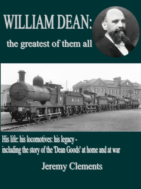 William Dean, the Greatest of Them All : His Life: His Locomotives: His Legacy - Including the Story of the Dean Goods in WW1, Hardback Book