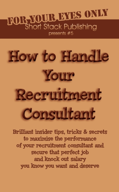 How to Handle Your Recruitment Consultant : Brilliant Insider Tips, Tricks and Secrets to Maximise the Performance of Your Recruitment Consultant and Secure That Perfect Job and Knock Out Salary You K, Paperback / softback Book