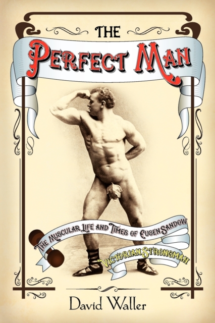 The Perfect Man : The Muscular Life and Times of Eugen Sandow, Victorian Strongman, Paperback / softback Book