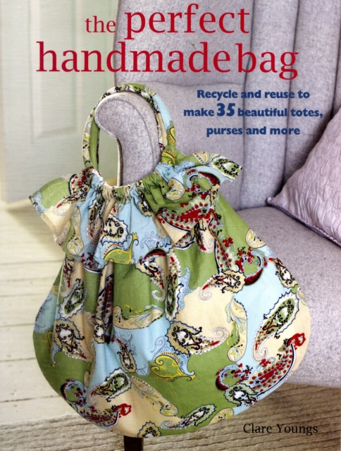 The Perfect Handmade Bag : Recycle and Reuse to Make 35 Beautiful Totes, Purses and More, Paperback / softback Book