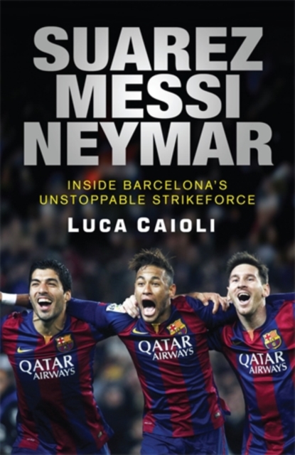 Suarez, Messi, Neymar : Inside Barcelona's Unstoppable Strikeforce, Paperback / softback Book