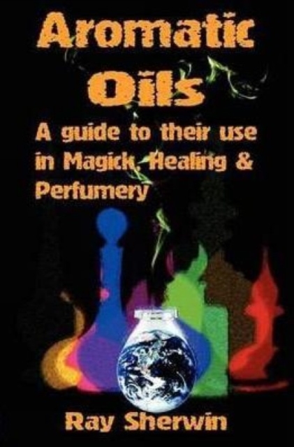 Aromatic Oils : A Guide to Their Use in Magick, Healing & Perfumery, Paperback / softback Book