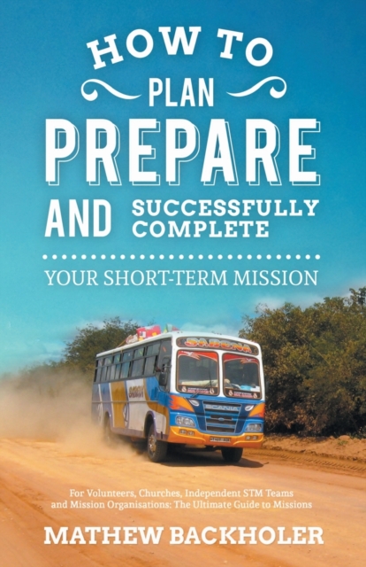 How to Plan, Prepare and Successfully Complete Your Short-term Mission - for Volunteers, Churches, Independent STM Teams and Mission Organisations : The Ultimate Guide to Missions -  for Individuals,, Paperback / softback Book