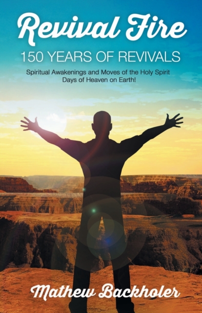 Revival Fire - 150 Years of Revivals, Spiritual Awakenings and Moves of the Holy Spirit : Days of Heaven on Earth!, Paperback / softback Book
