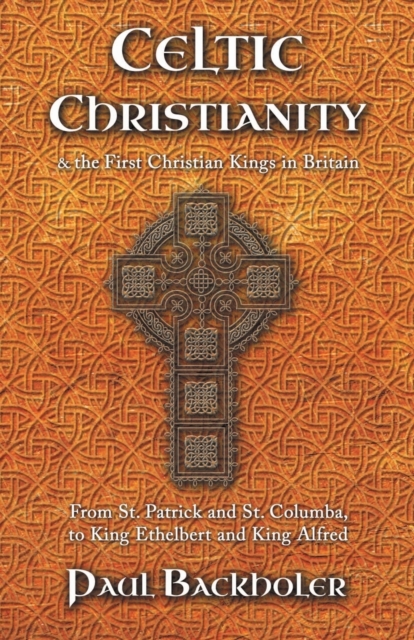 Celtic Christianity and the First Christian Kings in Britain : From Saint Patrick and St. Columba, to King Ethelbert and King Alfred, Paperback / softback Book