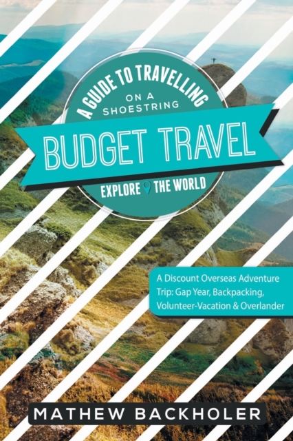 Budget Travel, a Guide to Travelling on a Shoestring, Explore the World, a Discount Overseas Adventure Trip : Gap Year, Backpacking, Volunteer-Vacation & Overlander, Paperback / softback Book