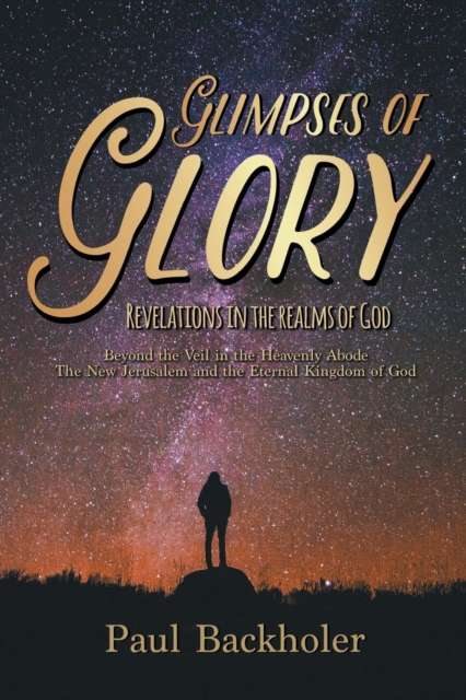 Glimpses of Glory, Revelations in the Realms of God : Beyond the Veil in the Heavenly Abode, the New Jerusalem and the Eternal Kingdom of God, Paperback / softback Book