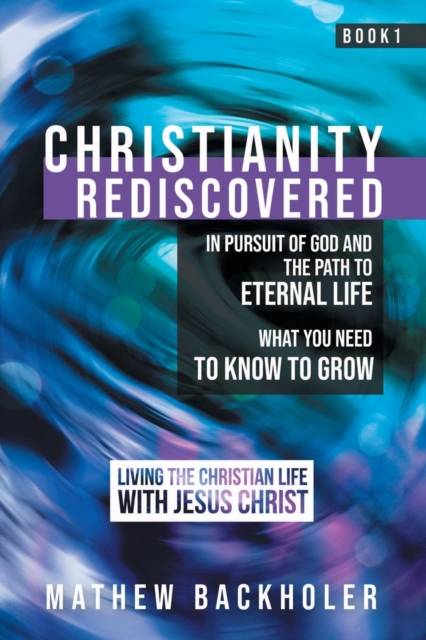 Christianity Rediscovered, in Pursuit of God and the Path to Eternal Life : What you Need to Know to Grow, Living the Christian Life with Jesus Christ, Book 1, Paperback / softback Book