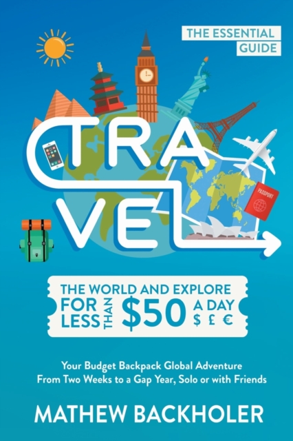 Travel the World and Explore for Less Than $50 a Day, the Essential Guide : Your Budget Backpack Global Adventure, from Two Weeks to a Gap Year, Solo or with Friends, Paperback / softback Book