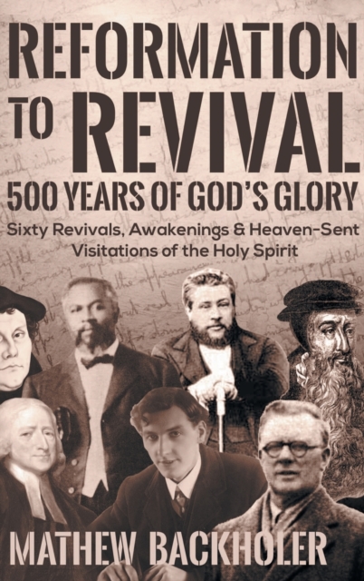 Reformation to Revival, 500 Years of God's Glory : Sixty Revivals, Awakenings and Heaven-Sent Visitations of the Holy Spirit, Hardback Book