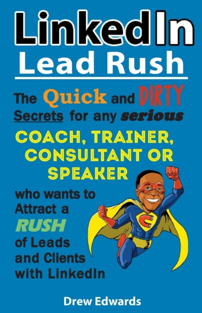 LinkedIn Lead Rush : The Quick and Dirty Secrets For Any Serious Coach, Trainer, Consultant or Speaker Who Wants To Attract A Rush Of New Leads & Clients With LinkedIn, Paperback / softback Book
