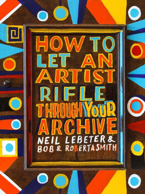 How to Let an Artist Rifle Through Your Archive : Bob & Roberta Smith, Paperback / softback Book