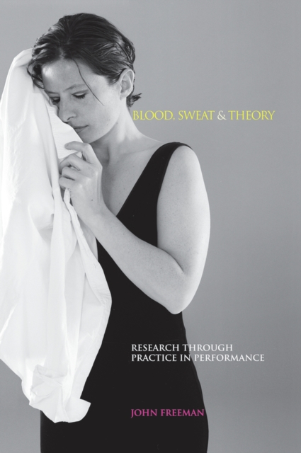 Blood, Sweat & Theory : Research Through Practice in Performance, Paperback / softback Book