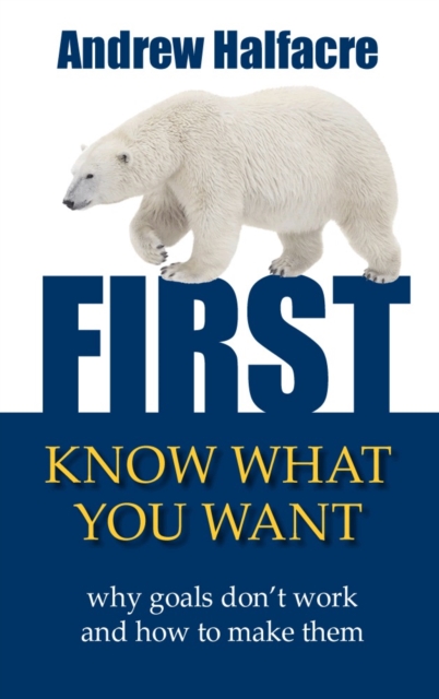 First, Know What You Want : Why goals don't work and how to make them, Paperback / softback Book