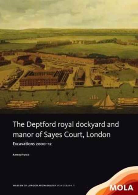 The Deptford Royal Dockyard and Manor of Sayes Court, London : Excavations 2000-12, Hardback Book