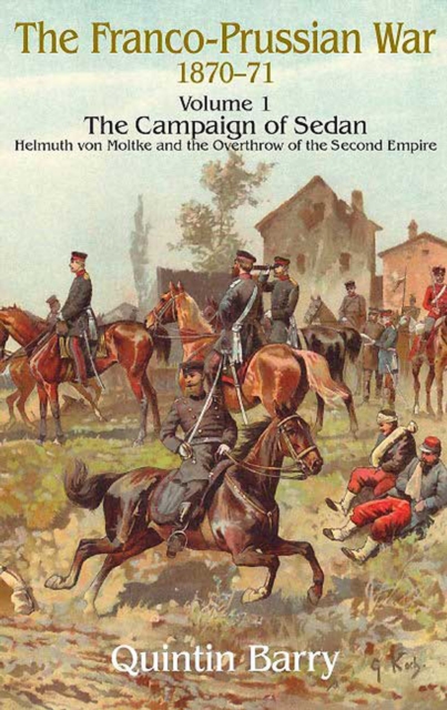 Franco-Prussian War 1870-1871, Volume 1 : The Campaign of Sedan: Helmuth Von Moltke and the Overthrow of the Second Empire, EPUB eBook