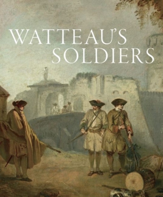 Watteau's Soldiers: Scenes of Military Life in Eighteenth-Century France, Hardback Book