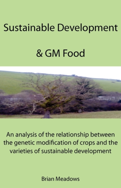 Sustainable Development & GM Food : An Analysis of the Relationship Between the Genetic Modification of Crops and the Varieties of Sustainable Development, Paperback / softback Book