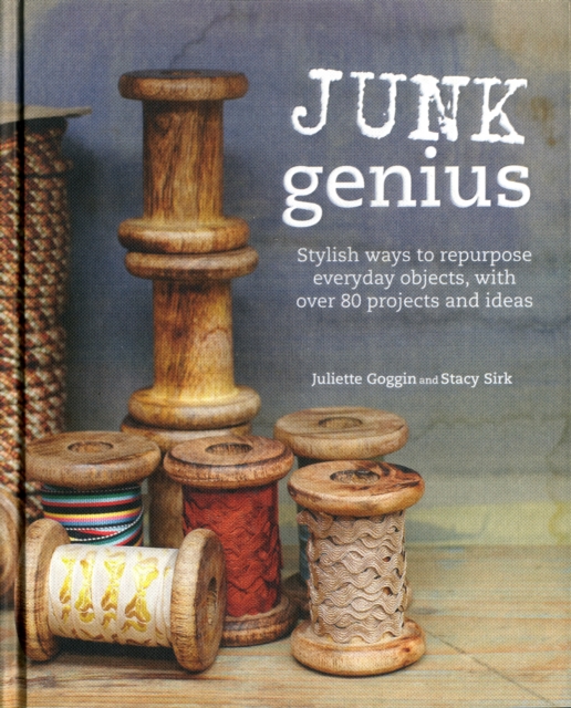 Junk Genius : Stylish Ways to Repurpose Everyday Objects, with Over 80 Projects and Ideas, Hardback Book