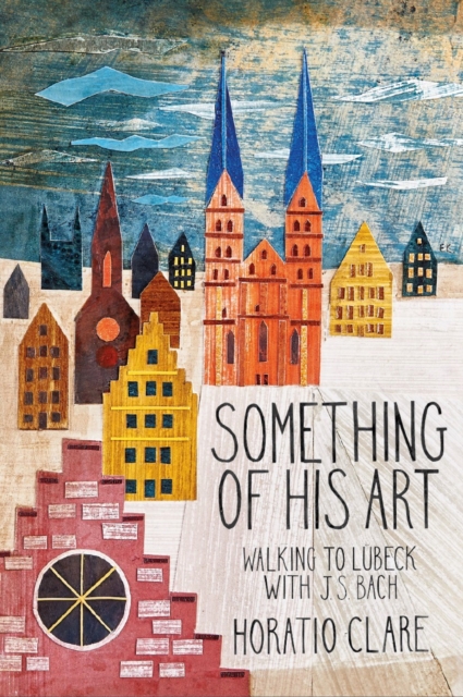 Something of his Art : Walking to Lubeck with J. S. Bach, Hardback Book