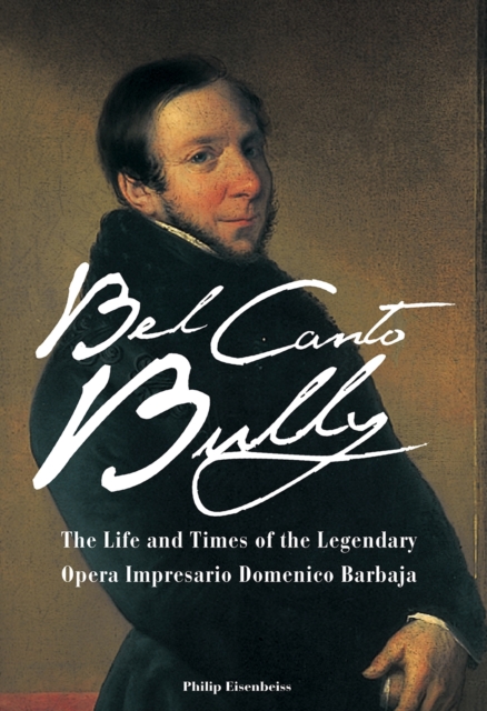 Bel Canto Bully : The Life and Times of the Legendary Opera Impresario Domenico Barbaja, Hardback Book