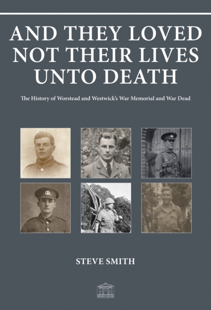 And They Loved Not Their Lives Unto Death : The History of Worstead and Westwick's War Memorial and War Dead, Paperback / softback Book