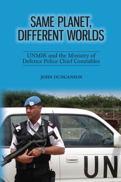 Same Planet, Different Worlds : UNMIK and the Ministry of Defence Police Chief Constables, PDF eBook
