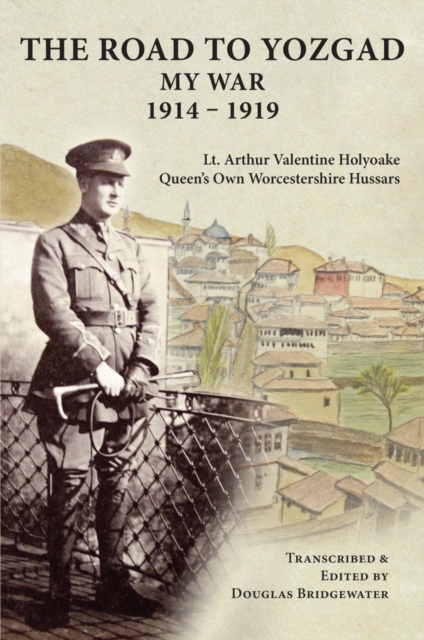 The Road to Yozgad : My War 1914-19 - LT Arthur Valentine Holyoake, Paperback Book