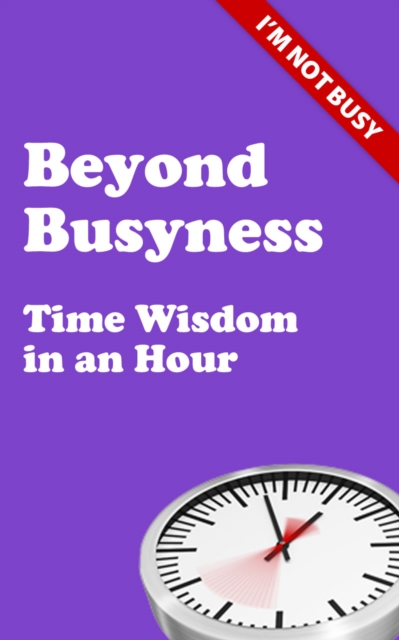 Beyond Busyness : Time Wisdom in an Hour, Paperback / softback Book
