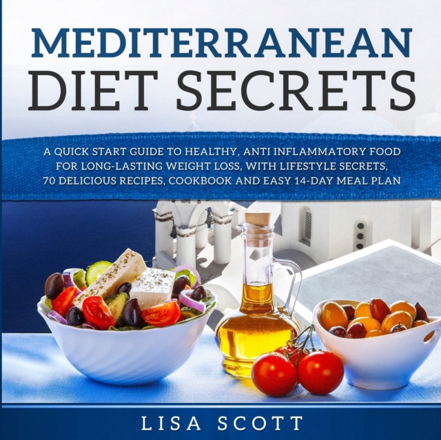Mediterranean Diet Secrets : A Quick Start Guide to Healthy, Anti Inflammatory Food for Long-Lasting Weight Loss, with Lifestyle Secrets, 70 Delicious Recipes, Cookbook and Easy 14-Day Meal Plan, Paperback / softback Book