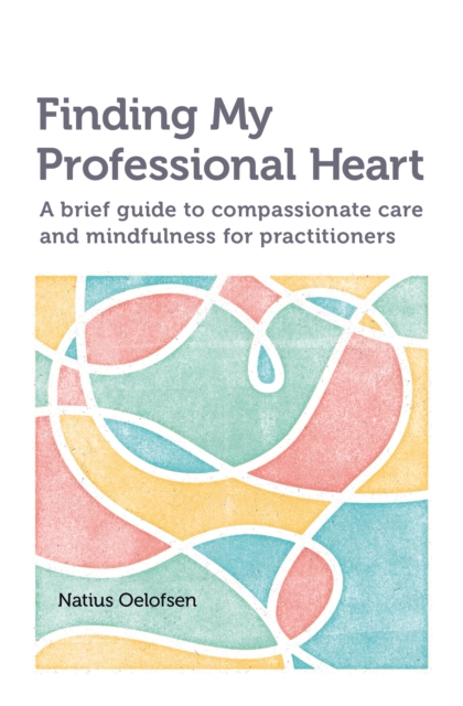 Finding my Professional Heart : A brief guide to compassionate care and mindfulness for practitioners, Paperback / softback Book