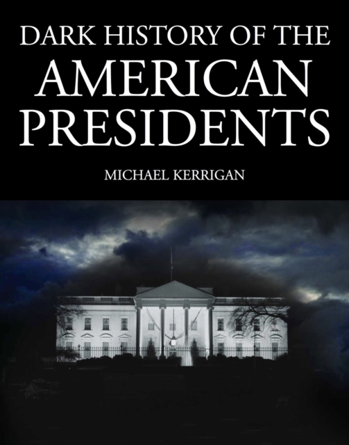 Dark History of the American Presidents : Power, Corruption, and Scandal at the Heart of the White House, EPUB eBook