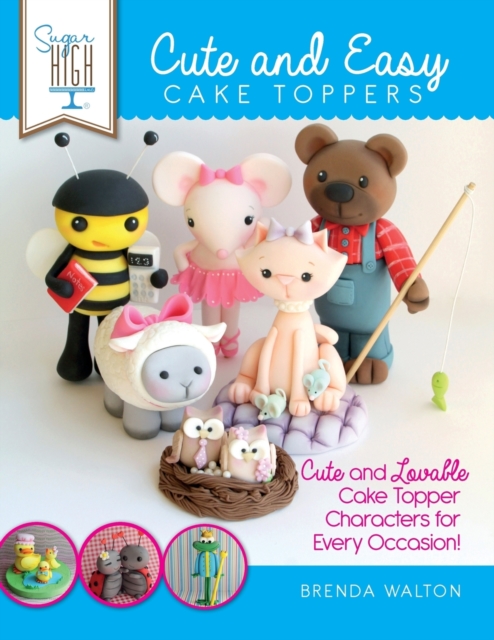 Sugar High Presents... Cute & Easy Cake Toppers : Cute and Lovable Cake Topper Characters for Every Occasion!, Paperback / softback Book