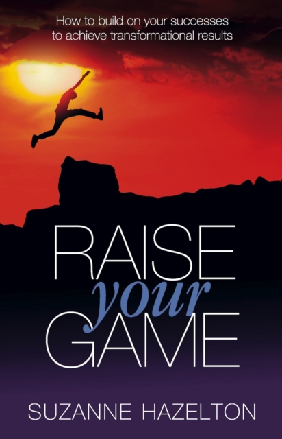Raise Your Game : How to Build on Your Successes to Achieve Transformational Results, Paperback Book