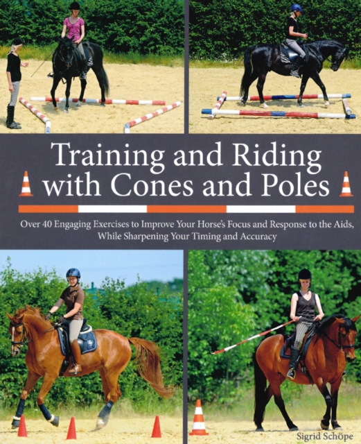 Training and Riding with Cones and Poles : Over 35 Engaging Exercises to Improve Your Horse's Focus and Response to the Aids, while Sharpening your Timing and Accuracy, Hardback Book