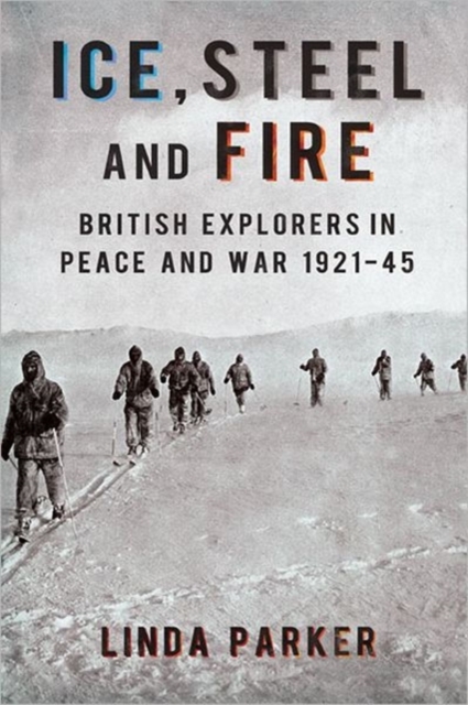 Ice, Steel and Fire : British Explorers in Peace and War 1921-45, Hardback Book
