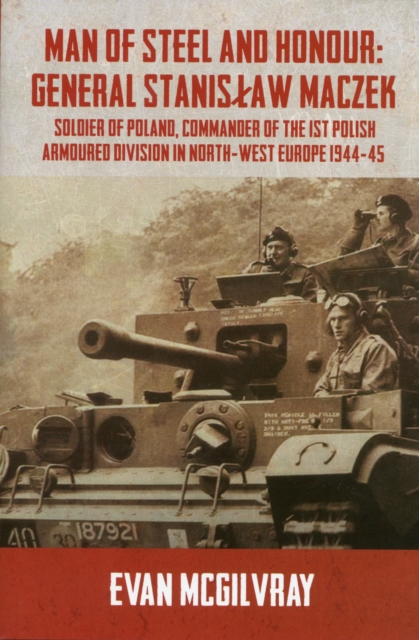 Man of Steel and Honour: General Stanislaw Maczek : Soldier of Poland, Commander of the 1st Polish Armoured Division in North-West Europe 1944-45, Hardback Book