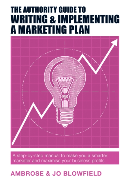 The Authority Guide to Writing & Implementing a Marketing Plan : A step-by-step manual to make you a smarter marketer and maximise your business profits, Paperback / softback Book