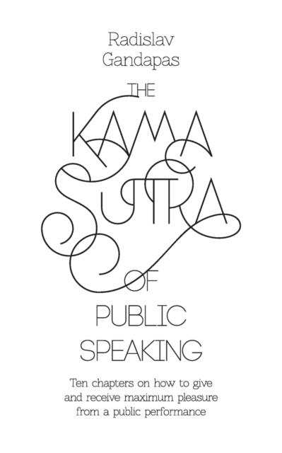 The Kama Sutra of Public Speaking : Ten Chapters on How to Give and Receive Maximum Pleasure from a Public Performance, Paperback / softback Book