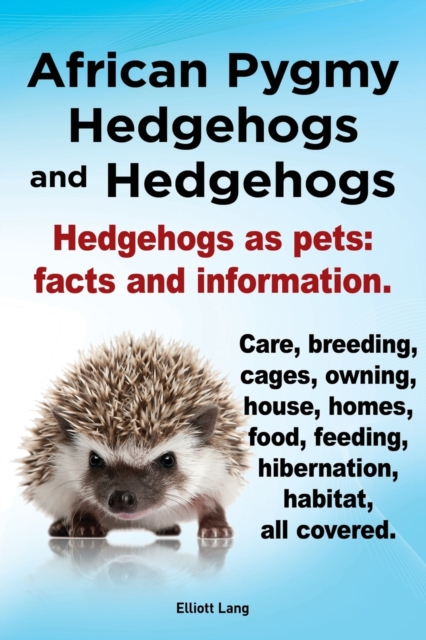 African Pygmy Hedgehogs and Hedgehogs. Hedgehogs as Pets : Facts and Information. Care, Breeding, Cages, Owning, House, Homes, Food, Feeding, Hibernation, Habitat All Covered., Paperback / softback Book