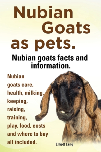 Nubian Goats as Pets. Nubian Goats Facts and Information. Nubian Goats Care, Health, Milking, Keeping, Raising, Training, Play, Food, Costs and Where, Paperback / softback Book