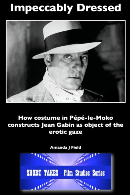 Impeccably Dressed : How Costume in Pepe-le-Moko Constructs Jean Gabin as Object of the Erotic Gaze, PDF eBook