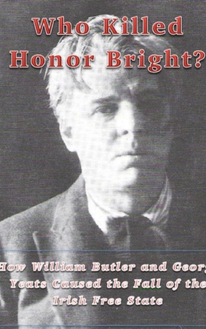 Who Killed Honor Bright? : How W. B. and George Yeats Caused the Fall of the Irish Free State, Paperback / softback Book