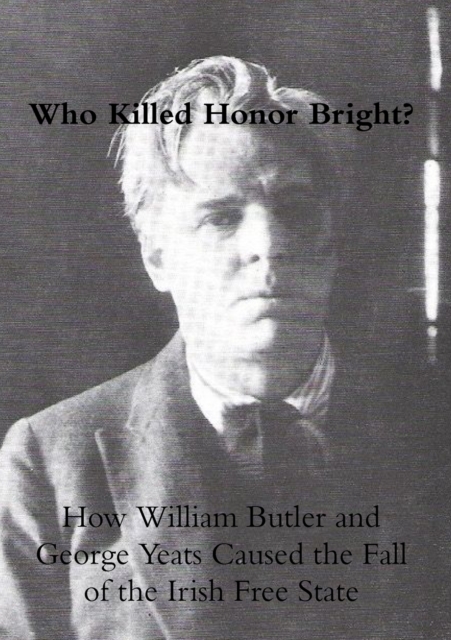 Who Killed Honor Bright? : How William Butler and George Yeats Caused the Fall of the Irish Free State, Hardback Book