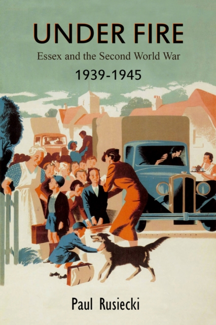 Under Fire : Essex and the Second World War, 1939-1945, Paperback / softback Book