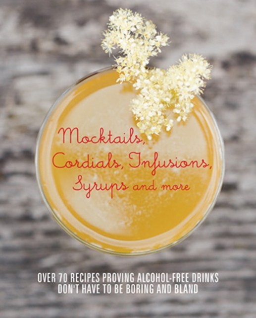 Mocktails, Cordials, Infusions, Syrups, and More : Over 80 Recipes Proving Alcohol-Free Drinks Don't Have to be Boring and Bland, Hardback Book