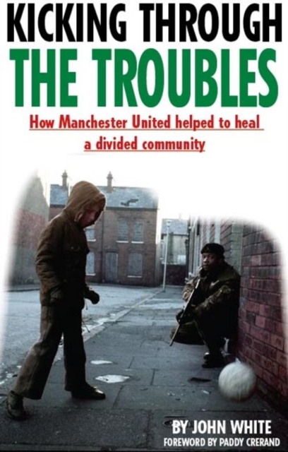 Kicking Through the Troubles : How Manchester United Helped to Heal a Divided Community, Paperback / softback Book