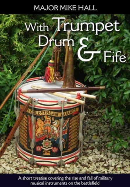With Trumpet, Drum and Fife : A Short Treatise Covering the Rise and Fall of Military Musical Instruments on the Battlefield, Paperback / softback Book