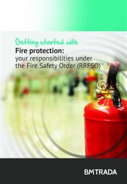 Getting Started with Fire Protection Measures : Understanding Your Responsibilities Under the Fire Safety Order (RRFSO), Paperback / softback Book