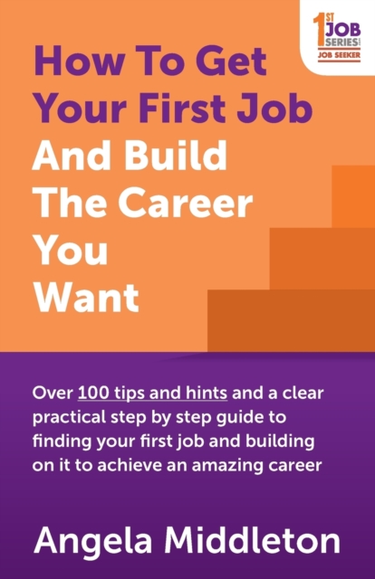 How To Get Your First Job And Build The Career You Want : Over 100 tips and hints and a clear practical step by step guide to finding your first job and building on it to achieve an amazing career, Paperback / softback Book